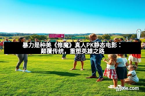 暴力是种美《修魔》真人PK静态电影：颠覆传统，重塑英雄之路